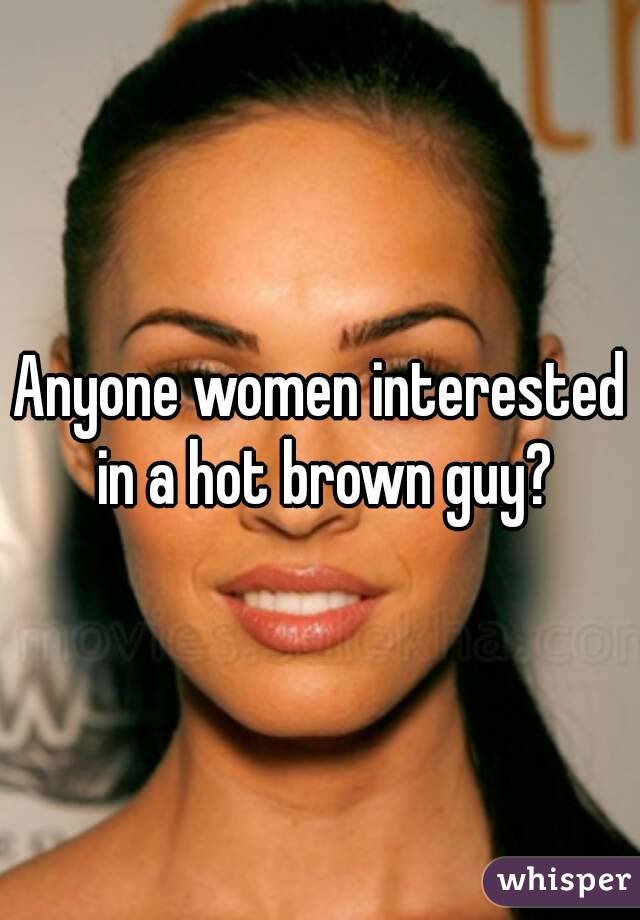 Anyone women interested in a hot brown guy?