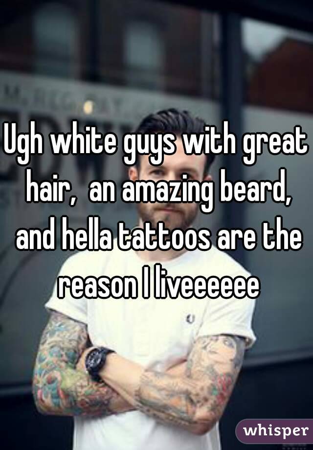 Ugh white guys with great hair,  an amazing beard, and hella tattoos are the reason I liveeeeee
