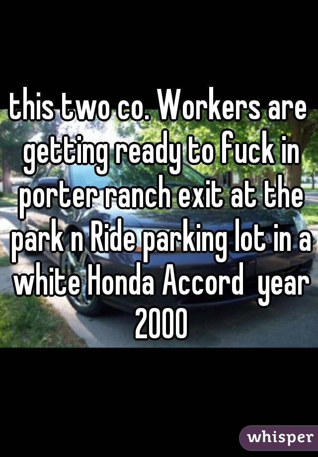 this two co. Workers are getting ready to fuck in porter ranch exit at the park n Ride parking lot in a white Honda Accord  year 2000