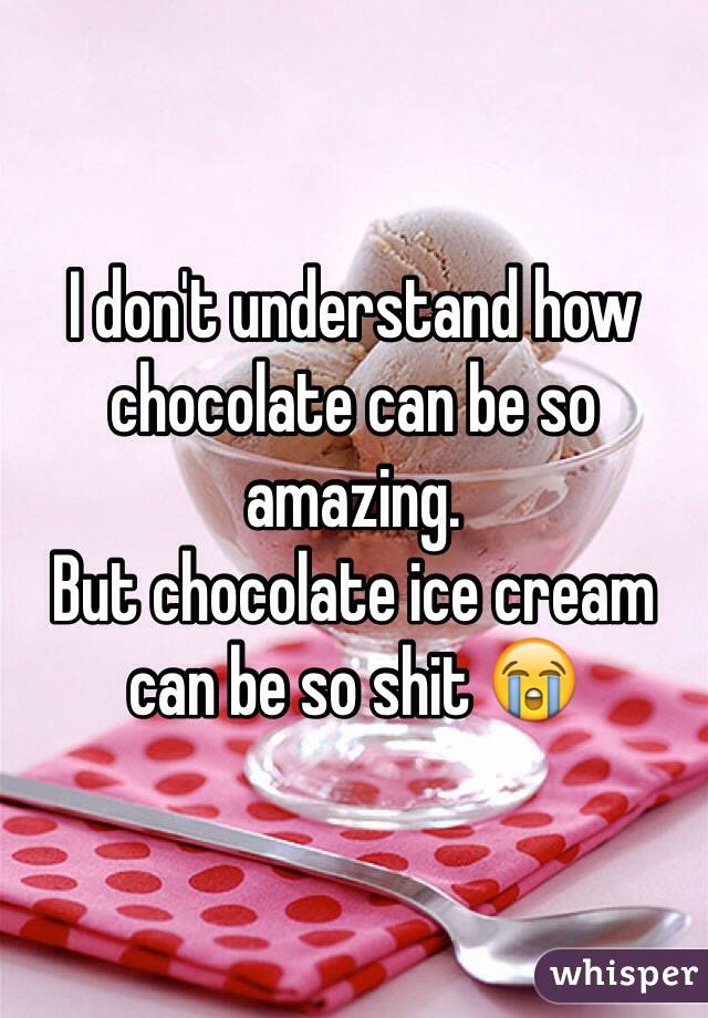 I don't understand how chocolate can be so amazing. 
But chocolate ice cream can be so shit 😭