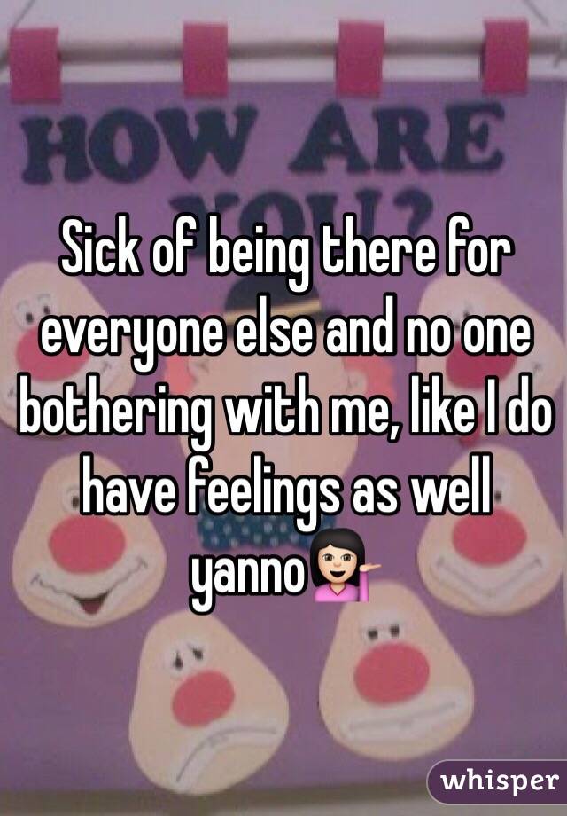 Sick of being there for everyone else and no one bothering with me, like I do have feelings as well yanno💁🏻