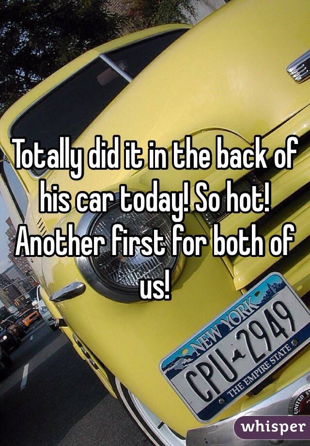 Totally did it in the back of his car today! So hot! Another first for both of us! 
