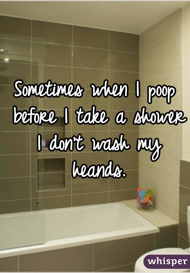 Sometimes when I poop before I take a shower I don't wash my heands.