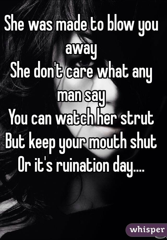 She was made to blow you away 
She don't care what any man say
You can watch her strut
But keep your mouth shut
Or it's ruination day....