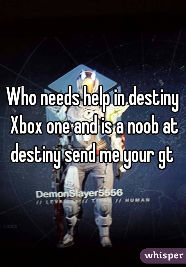 Who needs help in destiny Xbox one and is a noob at destiny send me your gt 