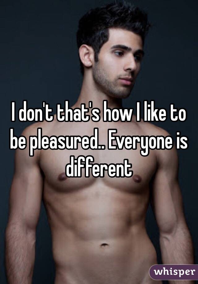 I don't that's how I like to be pleasured.. Everyone is different 