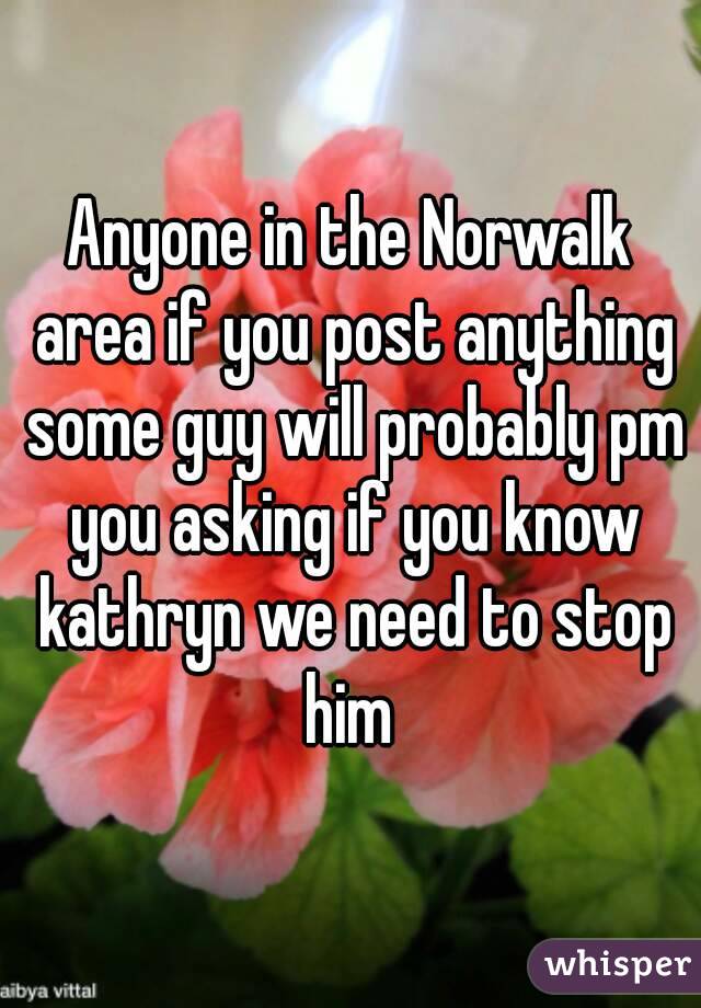 Anyone in the Norwalk area if you post anything some guy will probably pm you asking if you know kathryn we need to stop him 