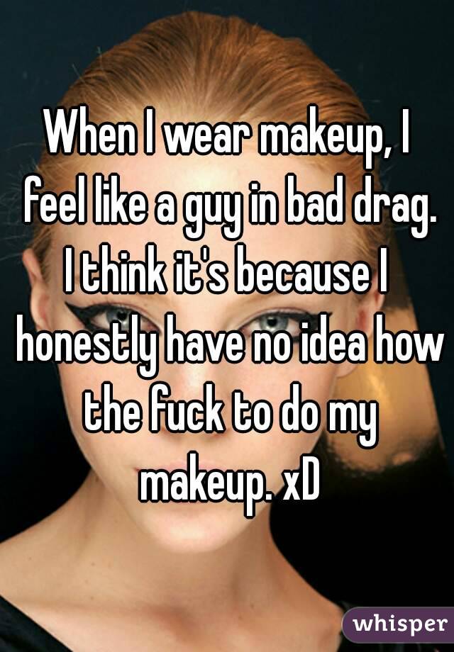 When I wear makeup, I feel like a guy in bad drag.
I think it's because I honestly have no idea how the fuck to do my makeup. xD