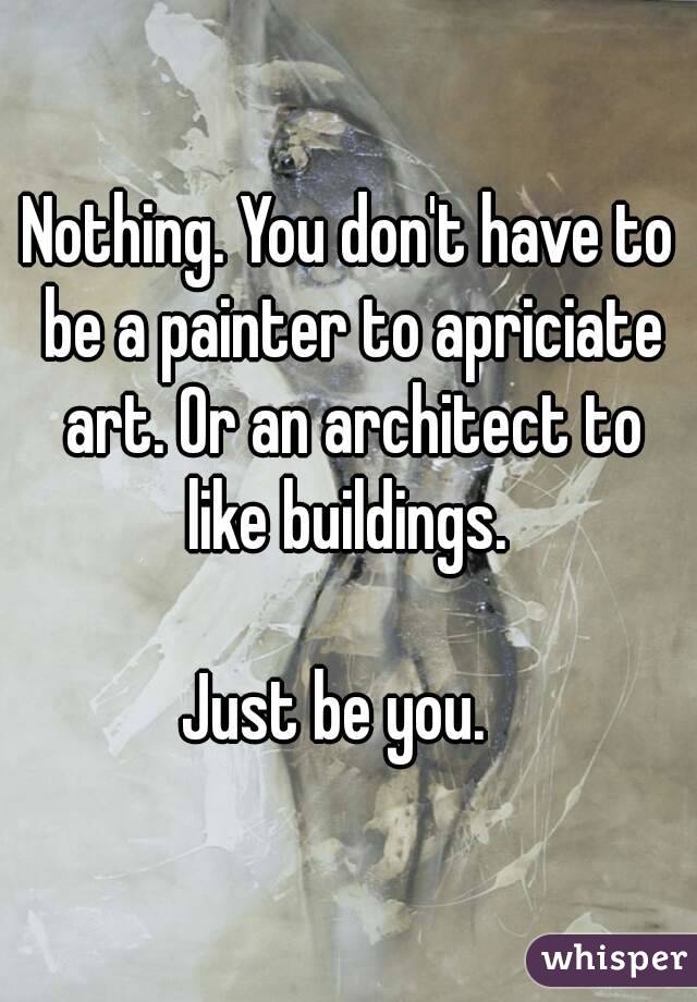 Nothing. You don't have to be a painter to apriciate art. Or an architect to like buildings. 

Just be you.  