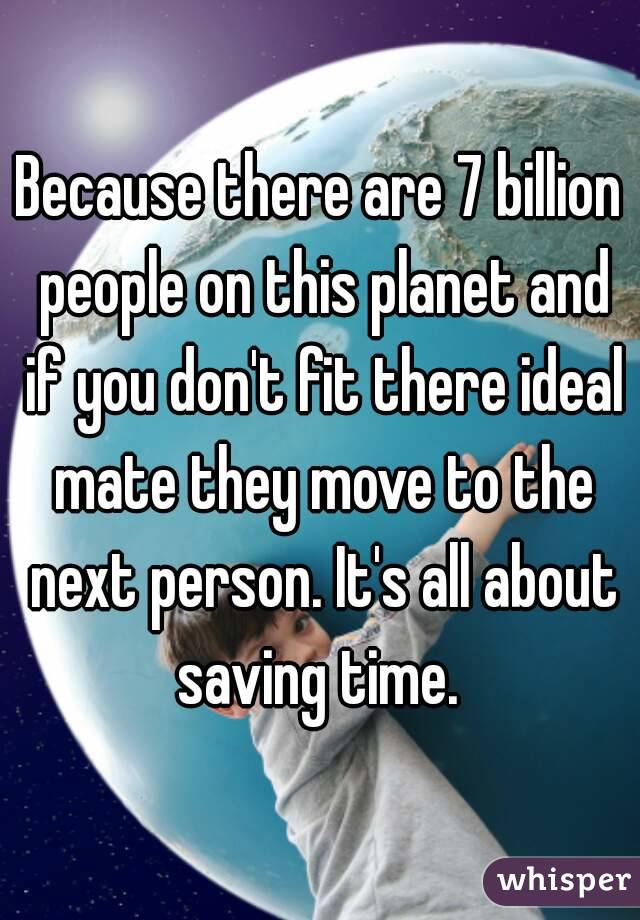 Because there are 7 billion people on this planet and if you don't fit there ideal mate they move to the next person. It's all about saving time. 