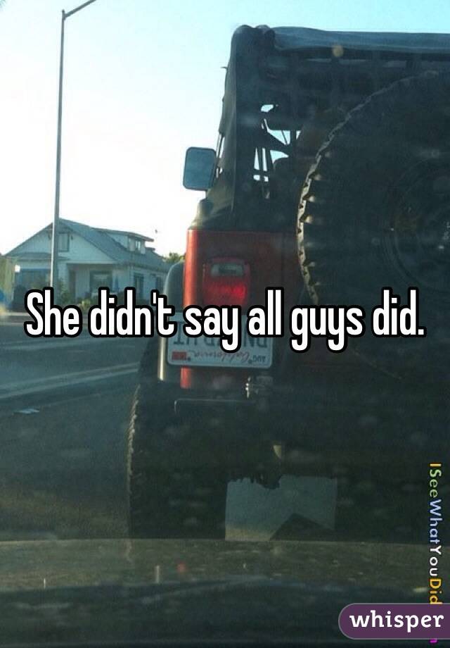 She didn't say all guys did.