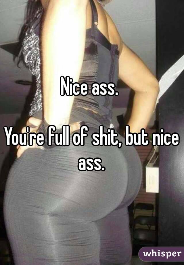 Nice ass. 

You're full of shit, but nice ass. 