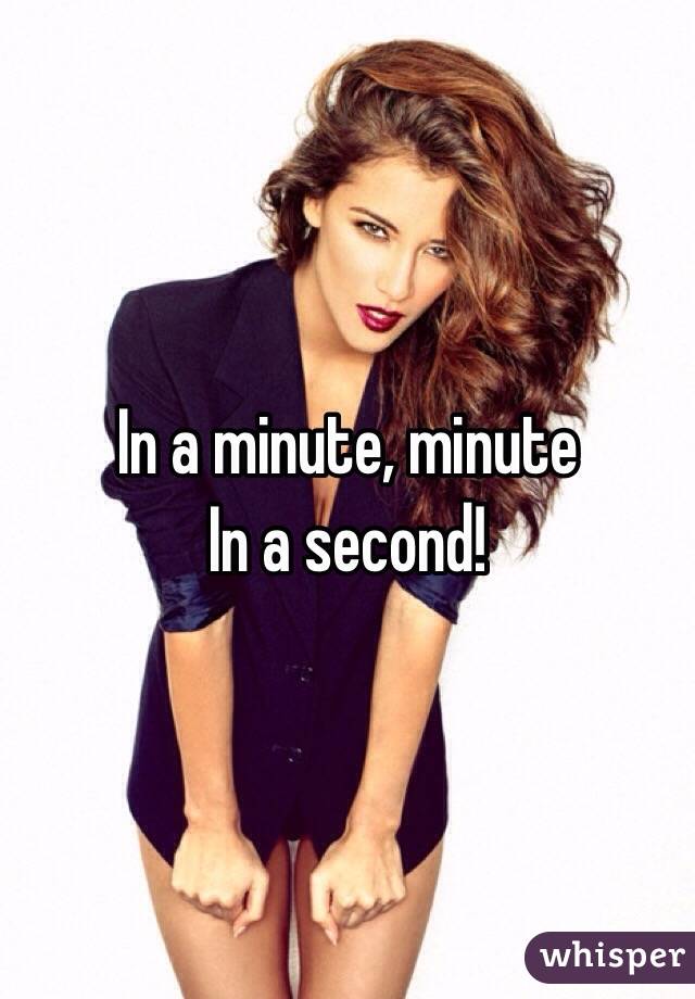 In a minute, minute
In a second!