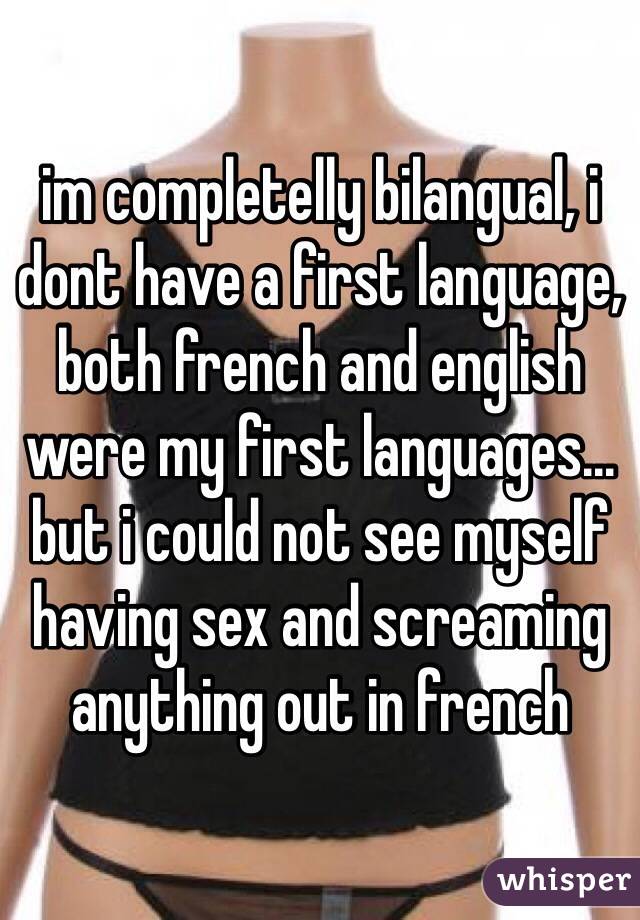 im completelly bilangual, i dont have a first language, both french and english were my first languages... but i could not see myself having sex and screaming anything out in french