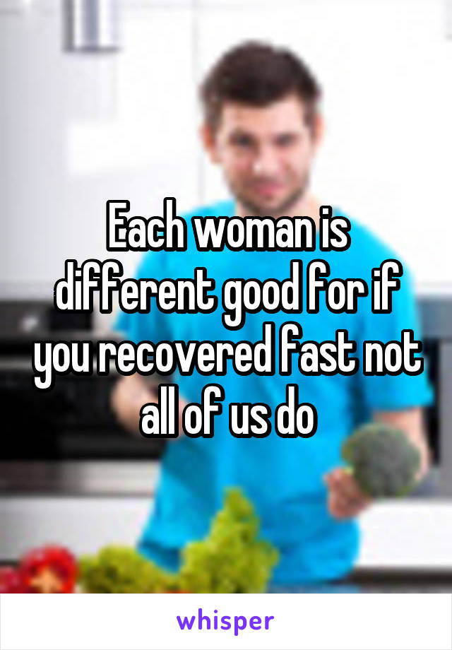 Each woman is different good for if you recovered fast not all of us do