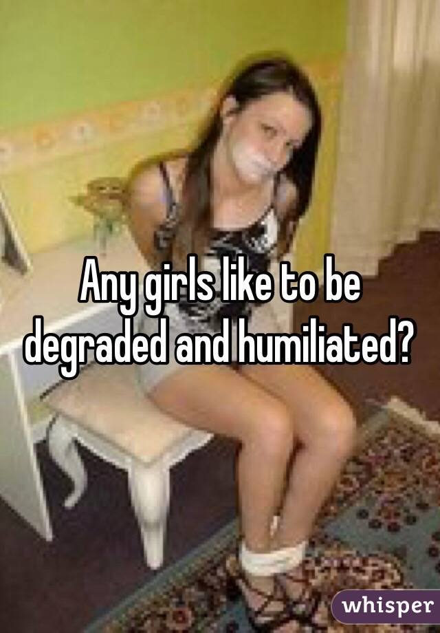 Any girls like to be degraded and humiliated?