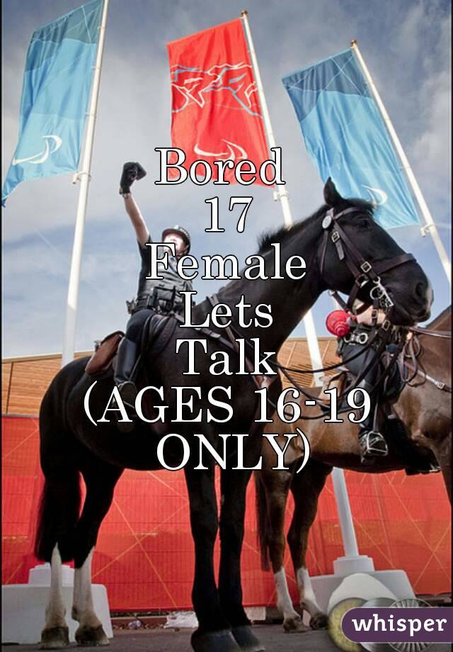 Bored 
17
Female
Lets
Talk
(AGES 16-19 ONLY)