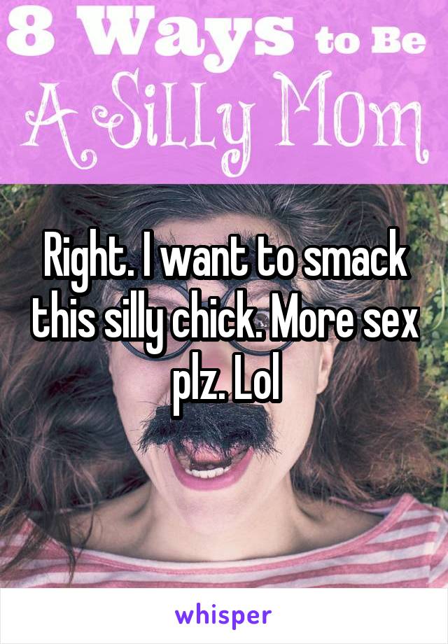 Right. I want to smack this silly chick. More sex plz. Lol