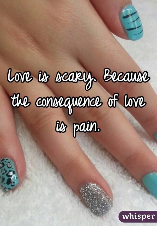 Love is scary. Because the consequence of love is pain. 