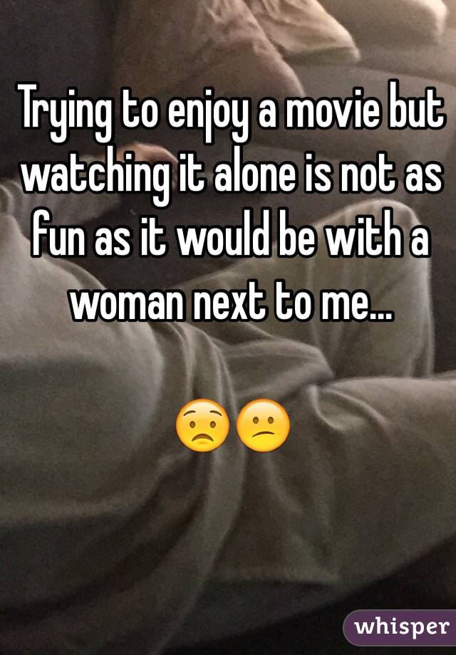 Trying to enjoy a movie but watching it alone is not as fun as it would be with a woman next to me...

😟😕