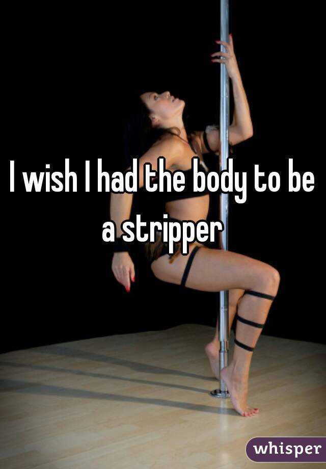 I wish I had the body to be a stripper 