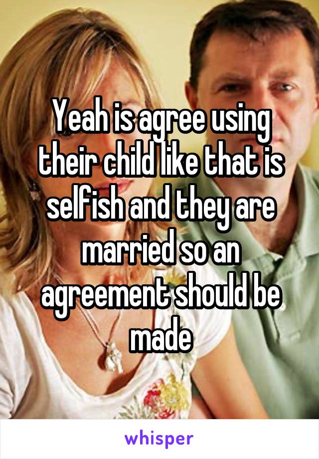 Yeah is agree using their child like that is selfish and they are married so an agreement should be made