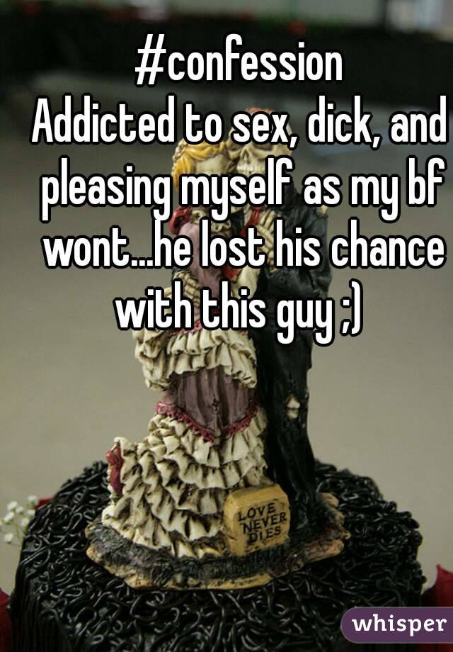 #confession
Addicted to sex, dick, and pleasing myself as my bf wont...he lost his chance with this guy ;) 