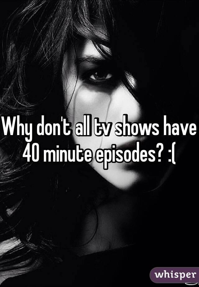 Why don't all tv shows have 40 minute episodes? :(