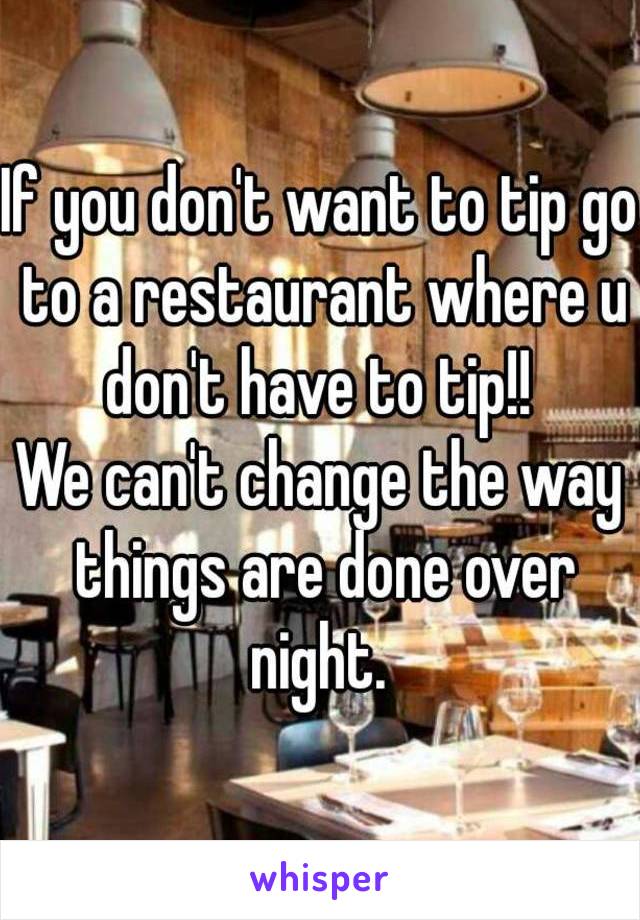 If you don't want to tip go to a restaurant where u don't have to tip!! 
We can't change the way things are done over night. 