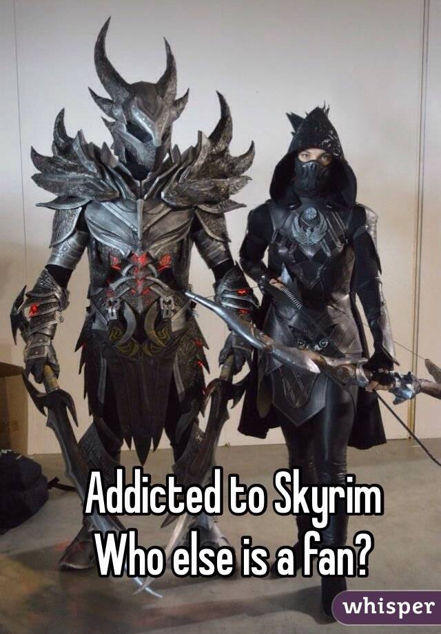 Addicted to Skyrim
Who else is a fan?
