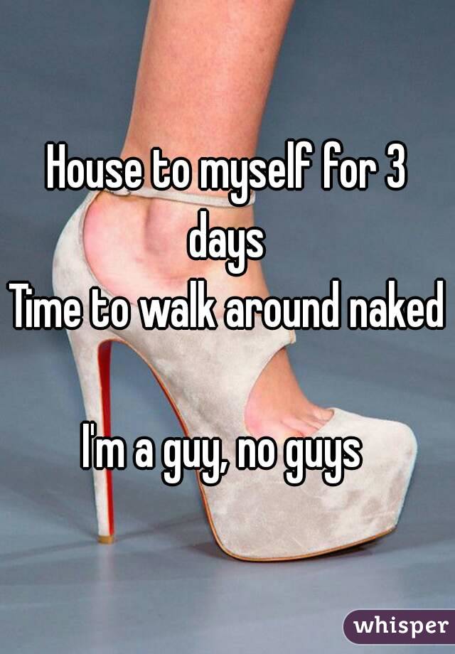 House to myself for 3 days 
Time to walk around naked 
I'm a guy, no guys 