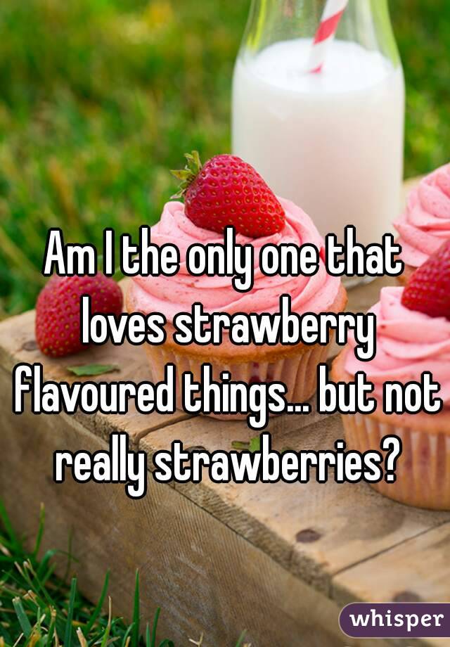 Am I the only one that loves strawberry flavoured things... but not really strawberries?