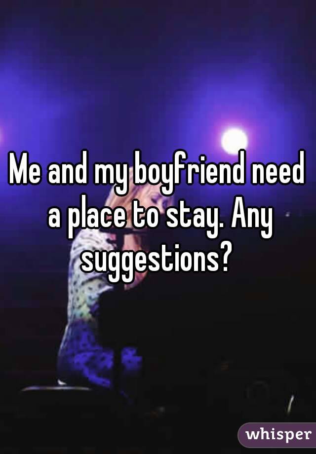 Me and my boyfriend need a place to stay. Any suggestions? 