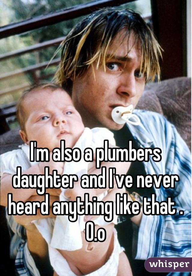 I'm also a plumbers daughter and I've never heard anything like that . O.o