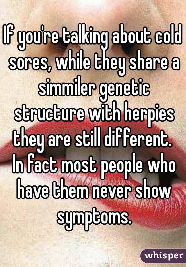 If you're talking about cold sores, while they share a simmiler genetic structure with herpies they are still different.  In fact most people who have them never show symptoms.