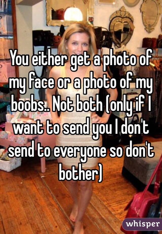 You either get a photo of my face or a photo of my boobs.. Not both (only if I want to send you I don't send to everyone so don't bother)