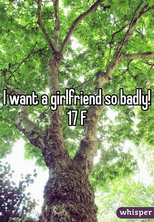 I want a girlfriend so badly! 17 F
