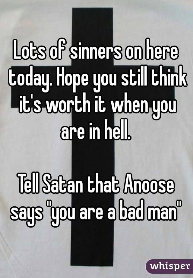 Lots of sinners on here today. Hope you still think it's worth it when you are in hell. 

Tell Satan that Anoose says "you are a bad man" 