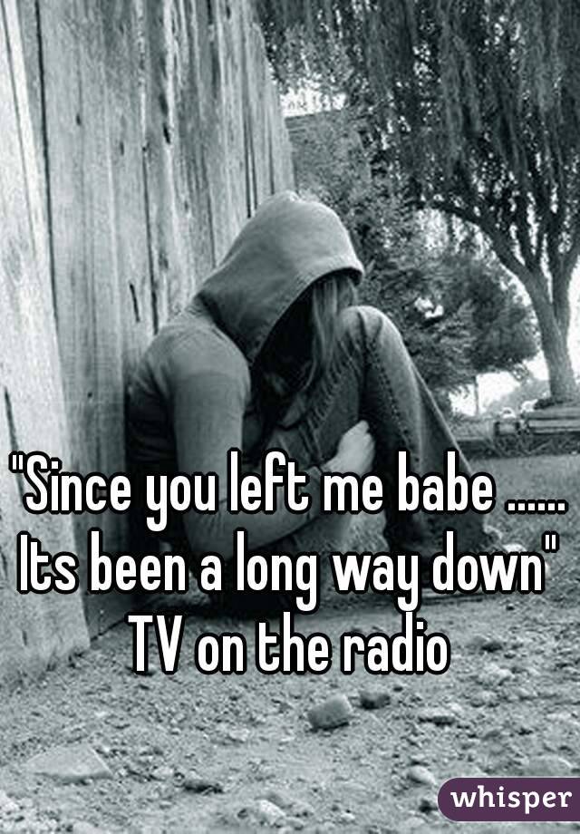 "Since you left me babe ......
Its been a long way down"
TV on the radio