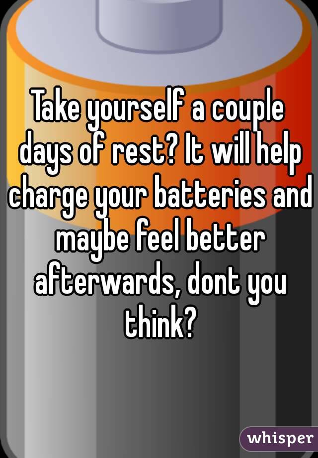 Take yourself a couple days of rest? It will help charge your batteries and maybe feel better afterwards, dont you think?