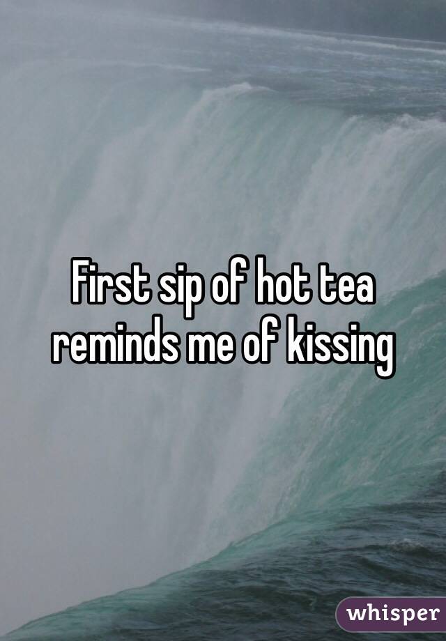First sip of hot tea reminds me of kissing 