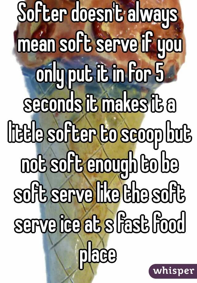 Softer doesn't always mean soft serve if you only put it in for 5 seconds it makes it a little softer to scoop but not soft enough to be soft serve like the soft serve ice at s fast food place 