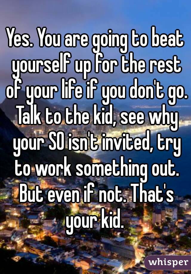 Yes. You are going to beat yourself up for the rest of your life if you don't go. Talk to the kid, see why your SO isn't invited, try to work something out. But even if not. That's your kid. 