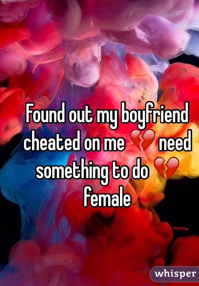 Found out my boyfriend cheated on me 💔 need something to do 💔 female 