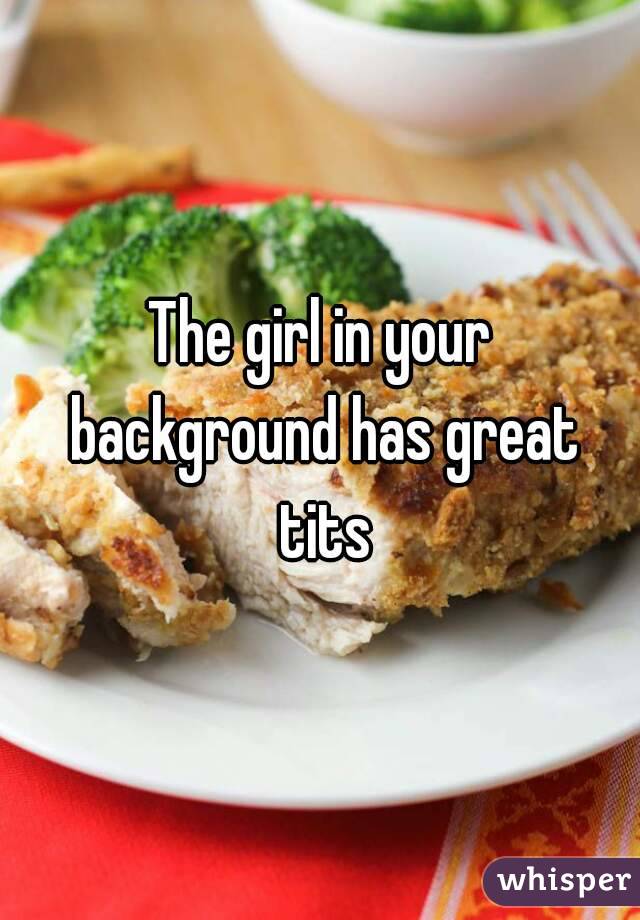The girl in your background has great tits