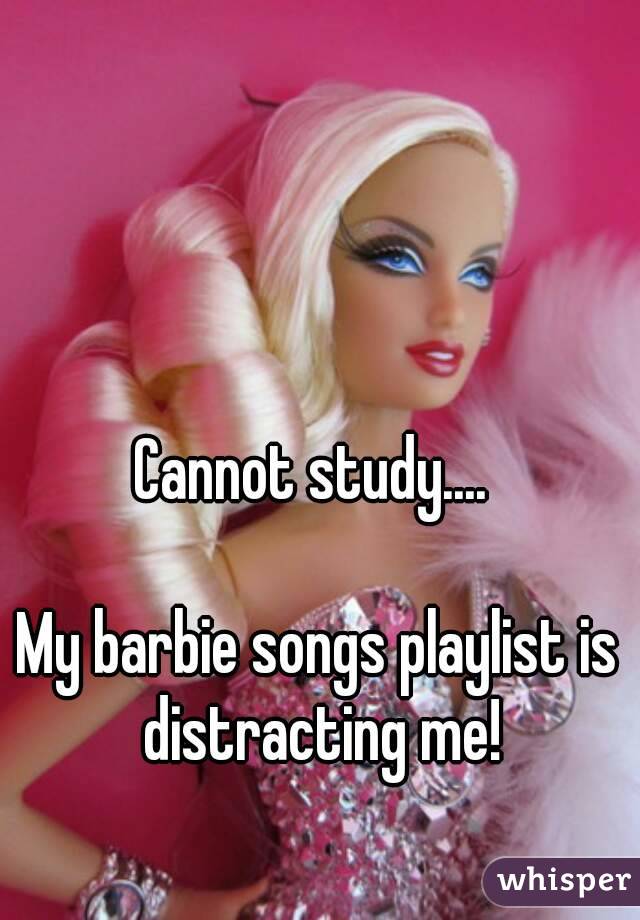 Cannot study.... 

My barbie songs playlist is distracting me!