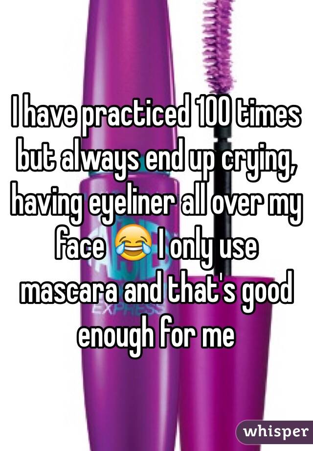 I have practiced 100 times but always end up crying, having eyeliner all over my face 😂 I only use mascara and that's good enough for me 