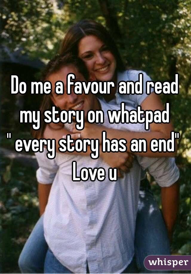Do me a favour and read my story on whatpad 
" every story has an end" 
Love u