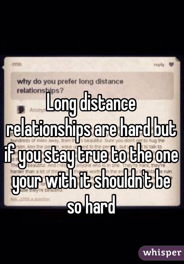 Long distance relationships are hard but if you stay true to the one your with it shouldn't be so hard 
