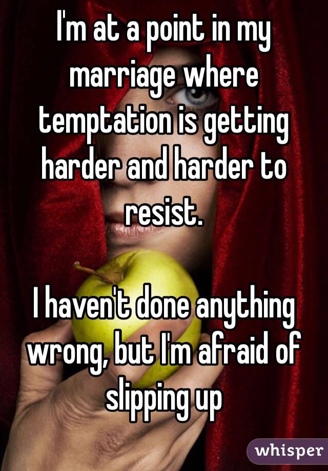 I'm at a point in my marriage where temptation is getting harder and harder to resist. 

I haven't done anything wrong, but I'm afraid of slipping up 